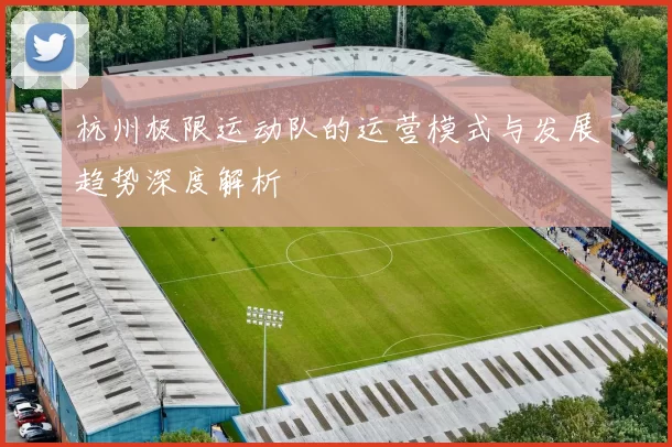 杭州极限运动队的运营模式与发展趋势深度解析