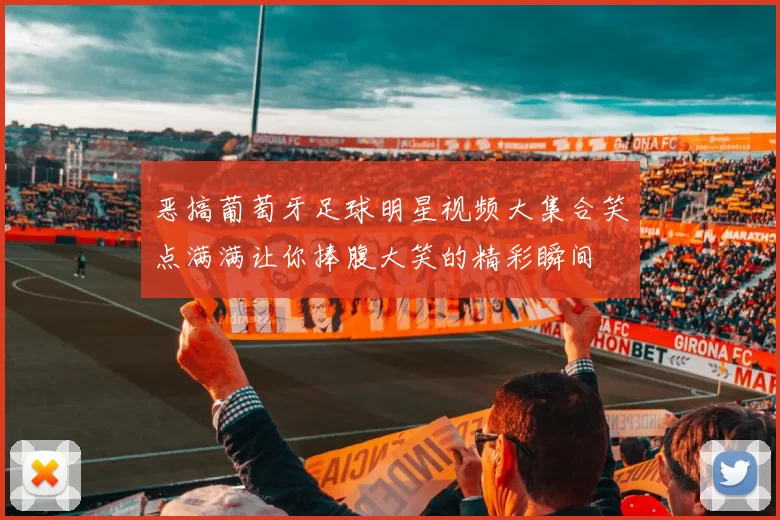 恶搞葡萄牙足球明星视频大集合笑点满满让你捧腹大笑的精彩瞬间
