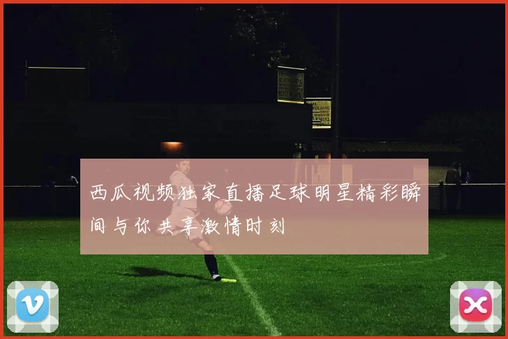 西瓜视频独家直播足球明星精彩瞬间与你共享激情时刻