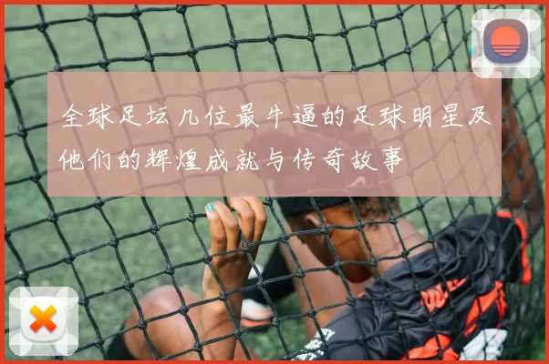 全球足坛几位最牛逼的足球明星及他们的辉煌成就与传奇故事