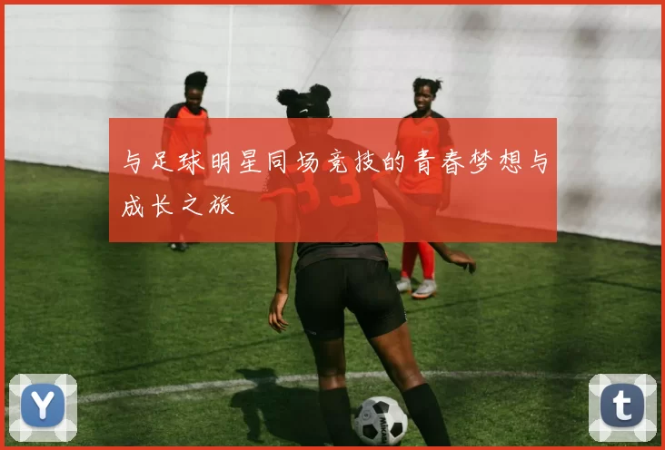 与足球明星同场竞技的青春梦想与成长之旅