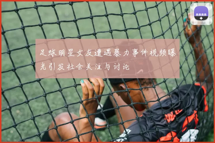 足球明星女友遭遇暴力事件视频曝光引发社会关注与讨论