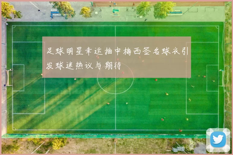 足球明星幸运抽中梅西签名球衣引发球迷热议与期待