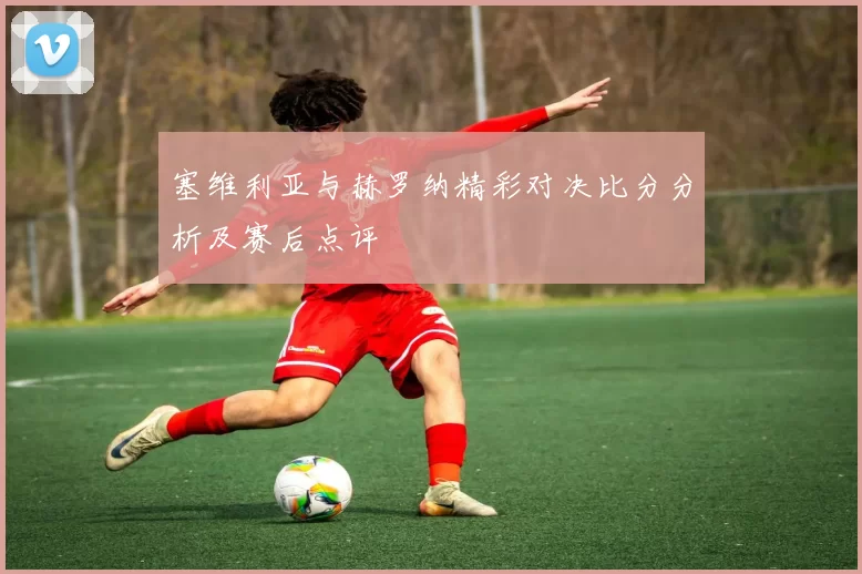 塞维利亚与赫罗纳精彩对决比分分析及赛后点评