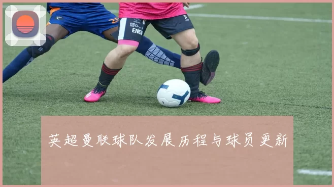 英超曼联球队发展历程与球员更新