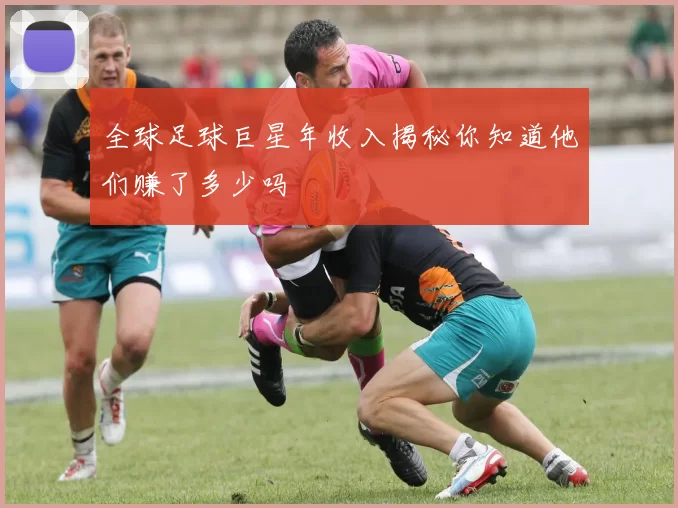 全球足球巨星年收入揭秘你知道他们赚了多少吗