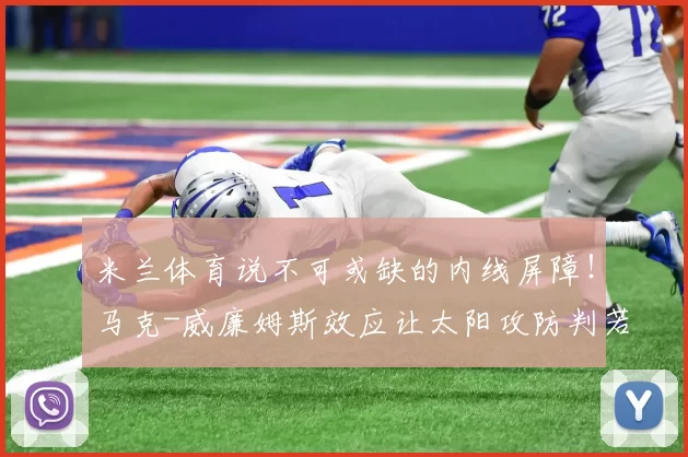 米兰体育说不可或缺的内线屏障！马克-威廉姆斯效应让太阳攻防判若两队