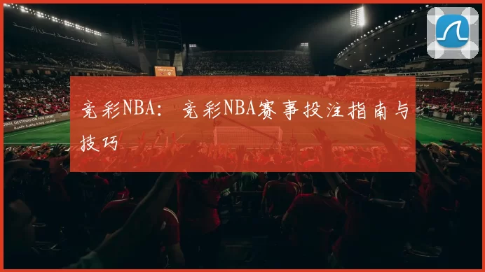 竞彩NBA：竞彩NBA赛事投注指南与技巧