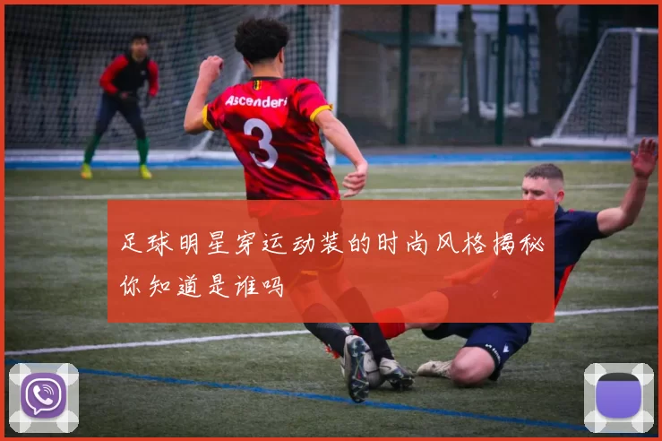足球明星穿运动装的时尚风格揭秘你知道是谁吗