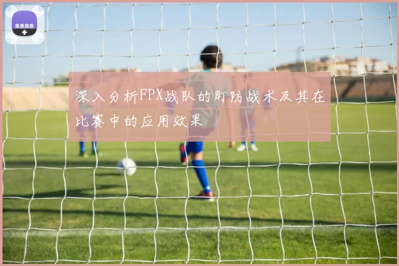 深入分析FPX战队的盯防战术及其在比赛中的应用效果