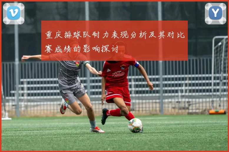 重庆排球队耐力表现分析及其对比赛成绩的影响探讨