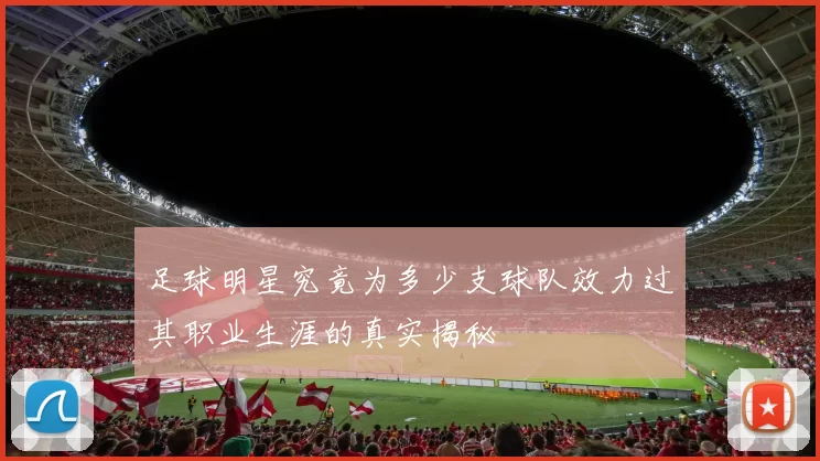足球明星究竟为多少支球队效力过其职业生涯的真实揭秘