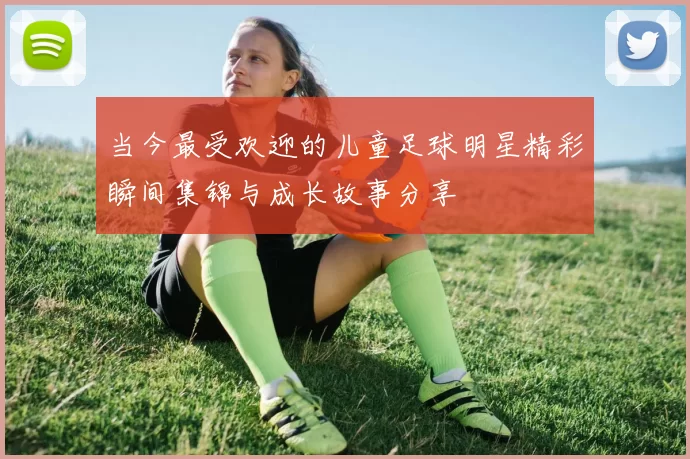 当今最受欢迎的儿童足球明星精彩瞬间集锦与成长故事分享
