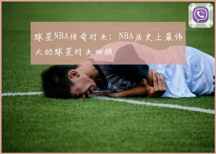 球星NBA传奇对决：NBA历史上最伟大的球星对决回顾
