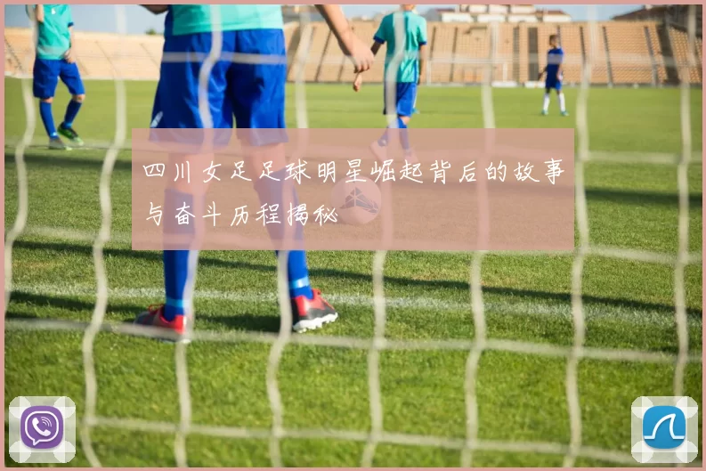 四川女足足球明星崛起背后的故事与奋斗历程揭秘