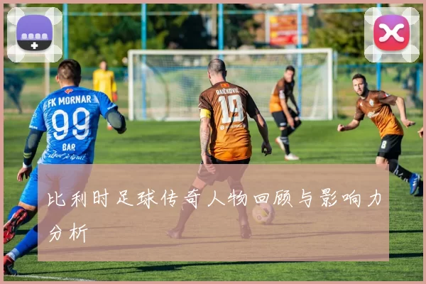 比利时足球传奇人物回顾与影响力分析