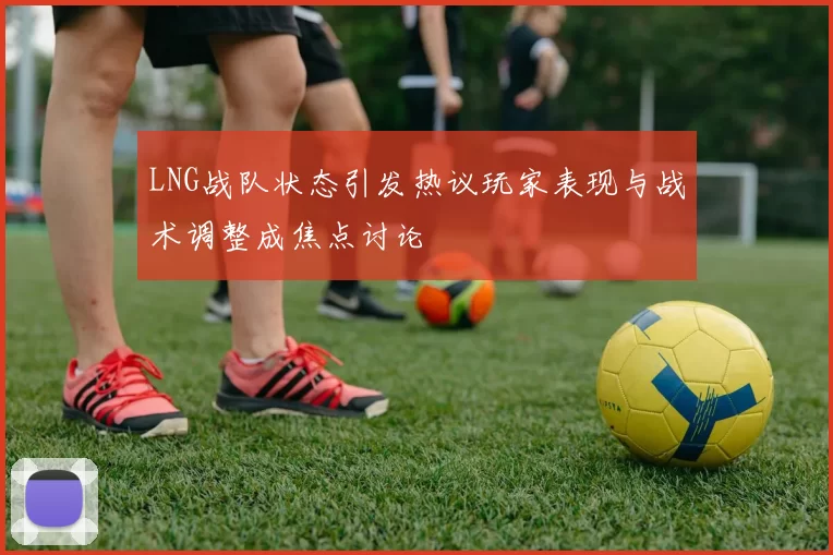 LNG战队状态引发热议玩家表现与战术调整成焦点讨论