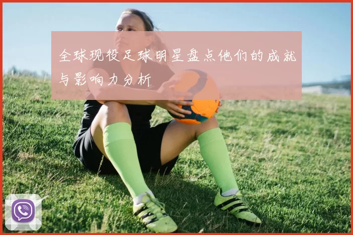 全球现役足球明星盘点他们的成就与影响力分析