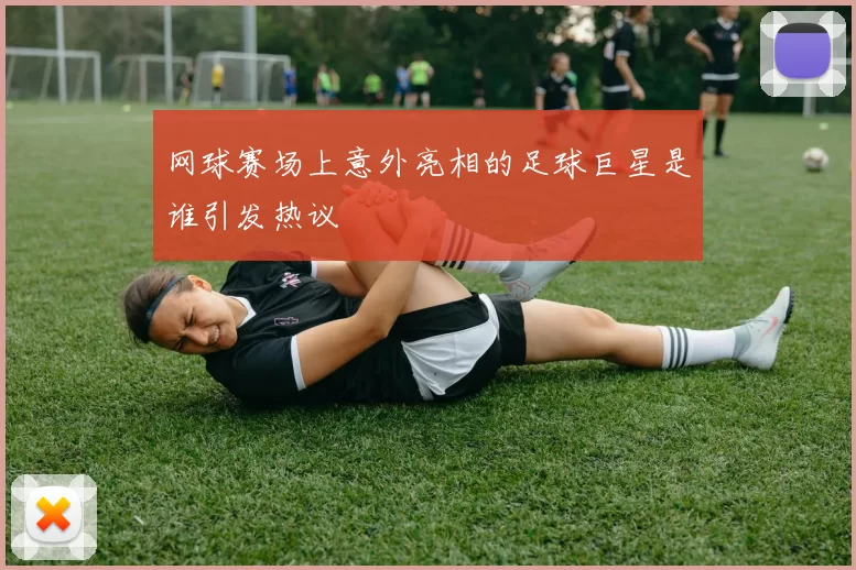 网球赛场上意外亮相的足球巨星是谁引发热议