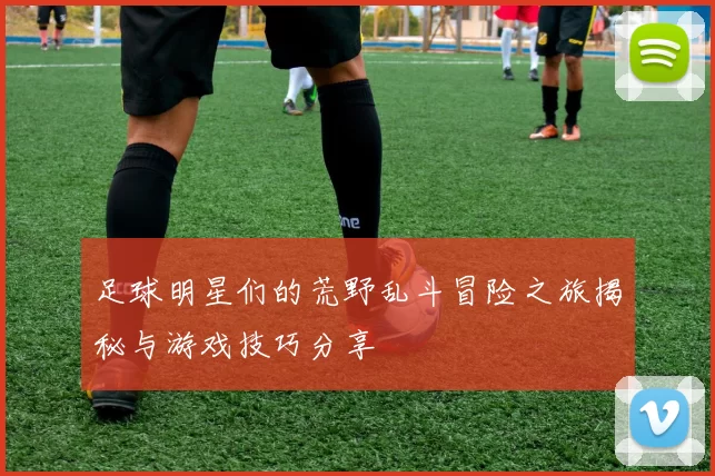 足球明星们的荒野乱斗冒险之旅揭秘与游戏技巧分享