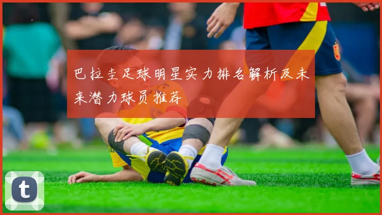 巴拉圭足球明星实力排名解析及未来潜力球员推荐