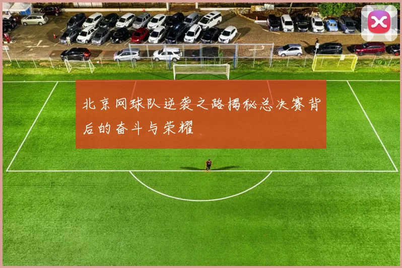 北京网球队逆袭之路揭秘总决赛背后的奋斗与荣耀