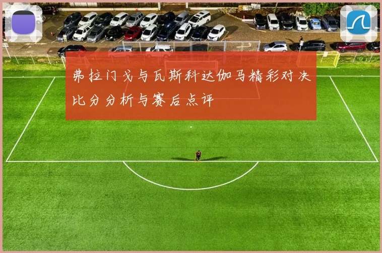 弗拉门戈与瓦斯科达伽马精彩对决比分分析与赛后点评