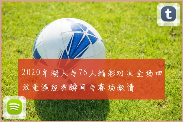 2020年湖人与76人精彩对决全场回放重温经典瞬间与赛场激情