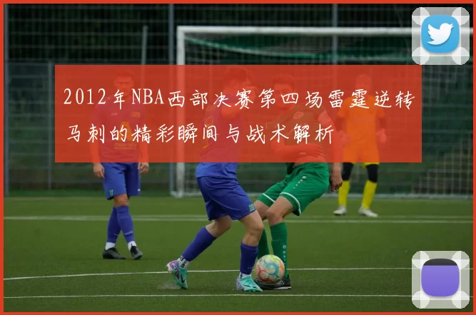 2012年NBA西部决赛第四场雷霆逆转马刺的精彩瞬间与战术解析