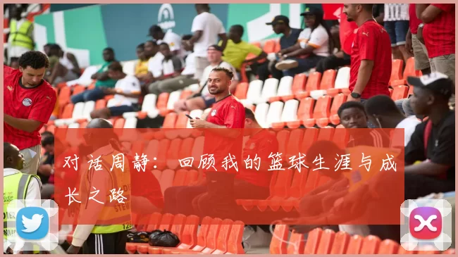 对话周静：回顾我的篮球生涯与成长之路