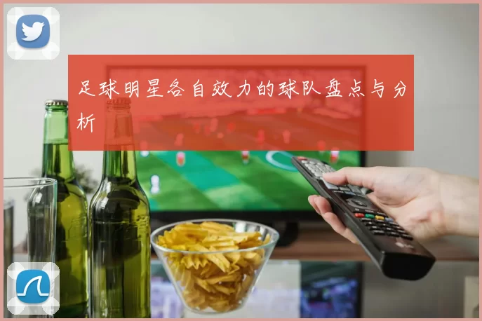 足球明星各自效力的球队盘点与分析
