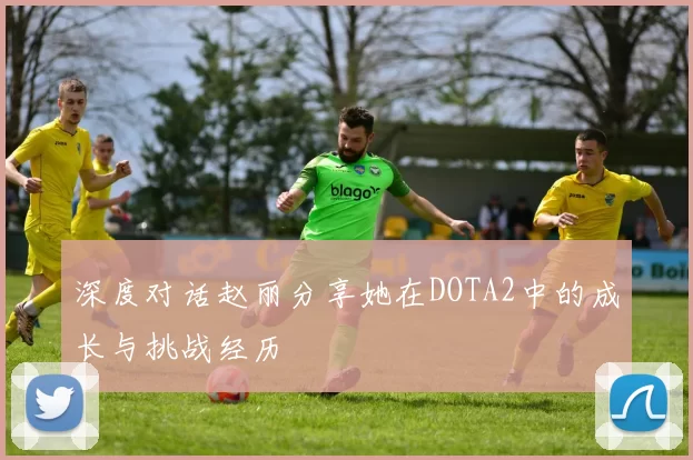 深度对话赵丽分享她在DOTA2中的成长与挑战经历