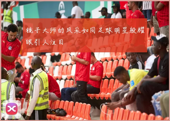 镜子大师的风采如同足球明星般耀眼引人注目