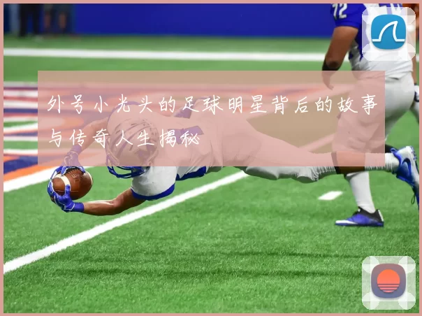 外号小光头的足球明星背后的故事与传奇人生揭秘