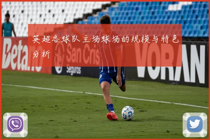 英超各球队主场球场的规模与特色分析