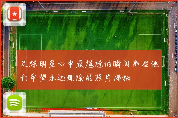 足球明星心中最尴尬的瞬间那些他们希望永远删除的照片揭秘