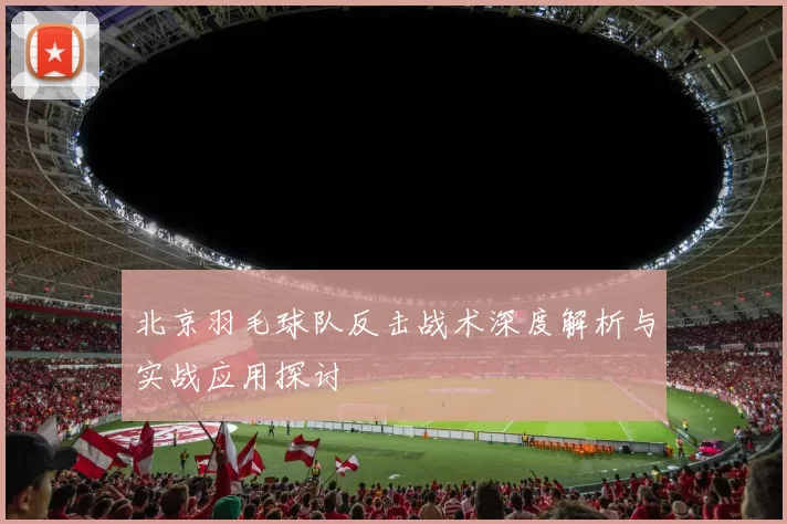 北京羽毛球队反击战术深度解析与实战应用探讨