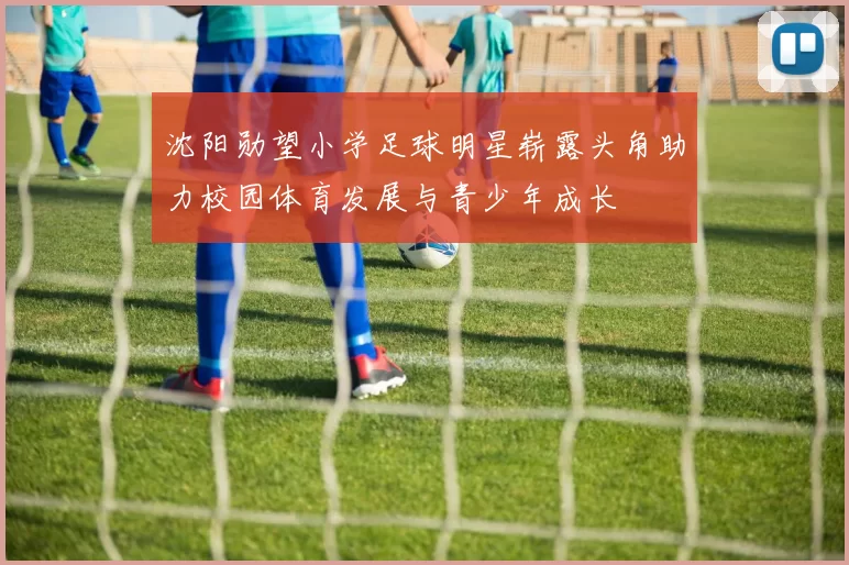 沈阳勋望小学足球明星崭露头角助力校园体育发展与青少年成长