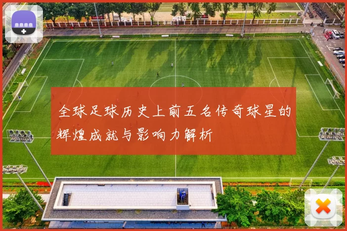 全球足球历史上前五名传奇球星的辉煌成就与影响力解析