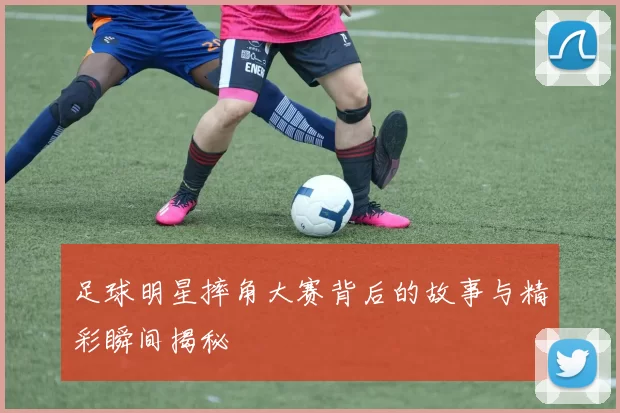 足球明星摔角大赛背后的故事与精彩瞬间揭秘