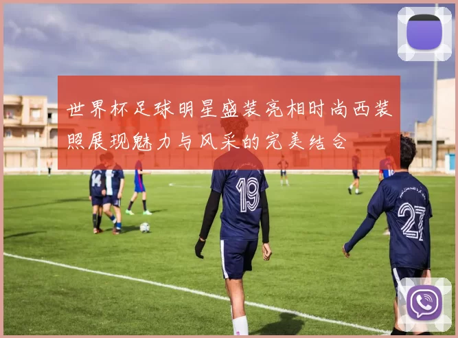 世界杯足球明星盛装亮相时尚西装照展现魅力与风采的完美结合