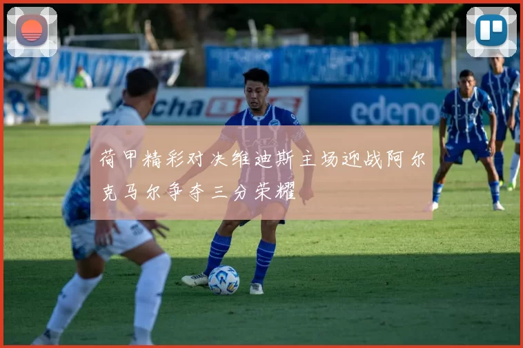 荷甲精彩对决维迪斯主场迎战阿尔克马尔争夺三分荣耀