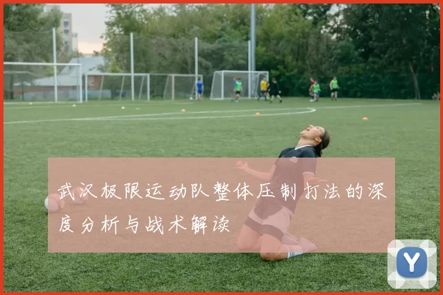 武汉极限运动队整体压制打法的深度分析与战术解读
