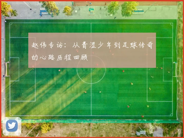 赵伟专访：从青涩少年到足球传奇的心路历程回顾