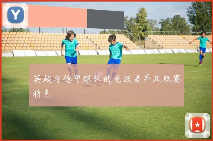 英超与德甲球队的竞技差异及联赛特色