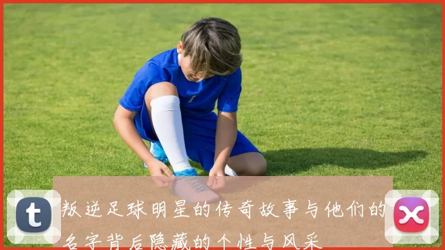 叛逆足球明星的传奇故事与他们的名字背后隐藏的个性与风采