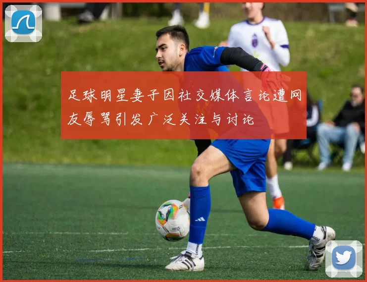 足球明星妻子因社交媒体言论遭网友辱骂引发广泛关注与讨论