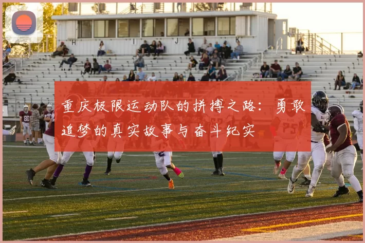 重庆极限运动队的拼搏之路：勇敢追梦的真实故事与奋斗纪实