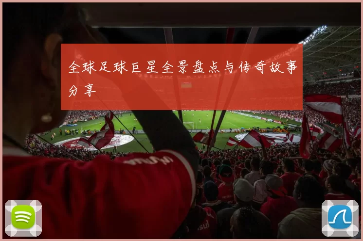 全球足球巨星全景盘点与传奇故事分享