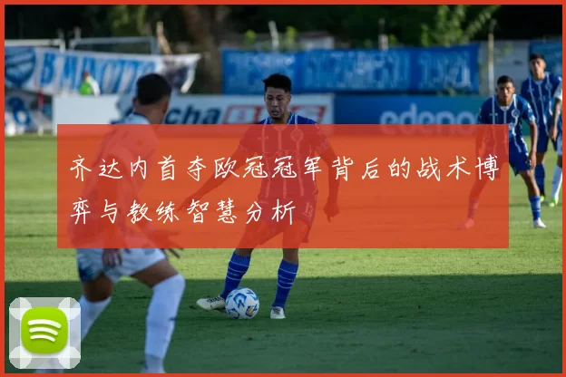 齐达内首夺欧冠冠军背后的战术博弈与教练智慧分析